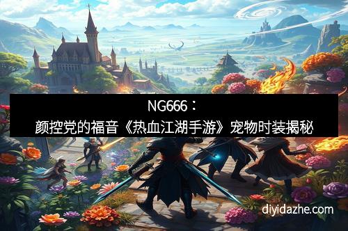 NG666：颜控党的福音《热血江湖手游》宠物时装揭秘