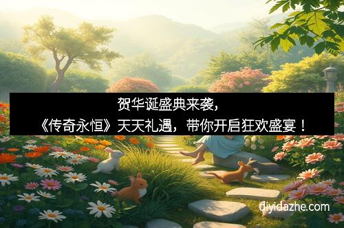 贺华诞盛典来袭，《传奇永恒》天天礼遇，带你开启狂欢盛宴！